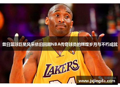 昔日篮球巨星风采依旧回顾NBA传奇球员的辉煌岁月与不朽成就